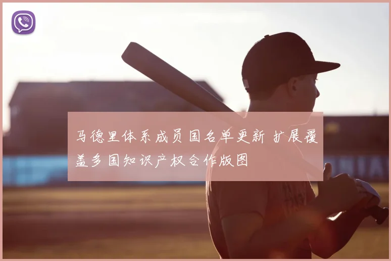 马德里体系成员国名单更新 扩展覆盖多国知识产权合作版图