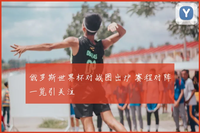 俄罗斯世界杯对战图出炉 赛程对阵一览引关注