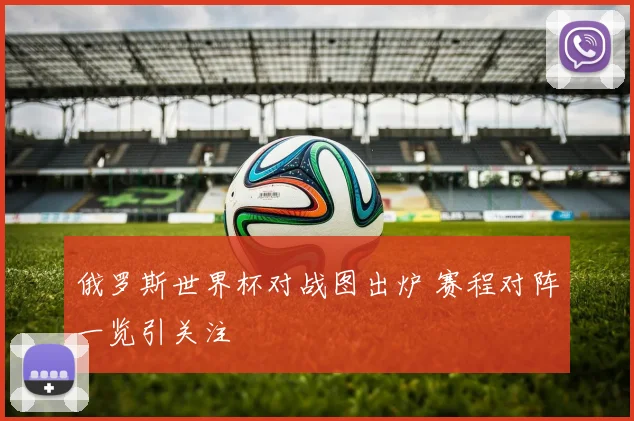 俄罗斯世界杯对战图出炉 赛程对阵一览引关注