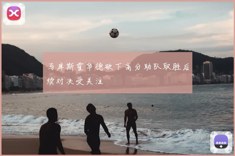 马库斯霍华德砍下高分助队取胜后续对决受关注