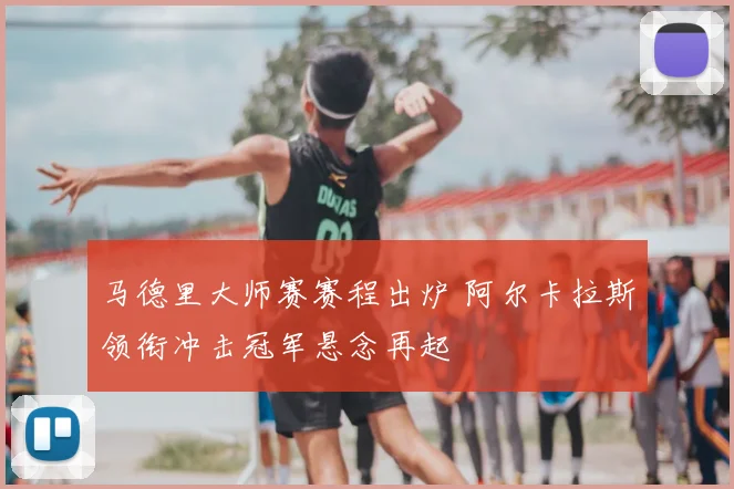 马德里大师赛赛程出炉 阿尔卡拉斯领衔冲击冠军悬念再起