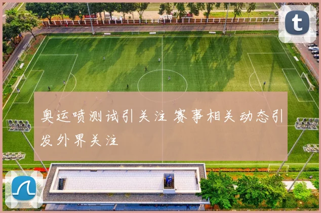 奥运喷测试引关注 赛事相关动态引发外界关注