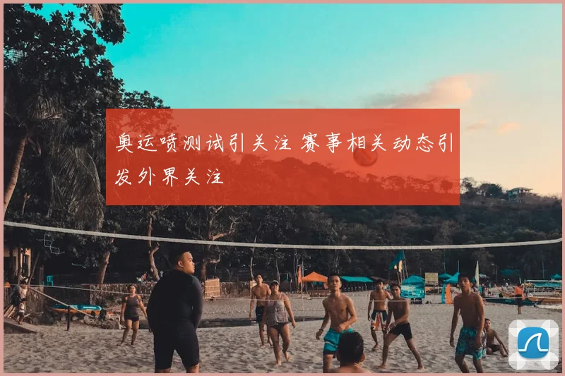 奥运喷测试引关注 赛事相关动态引发外界关注
