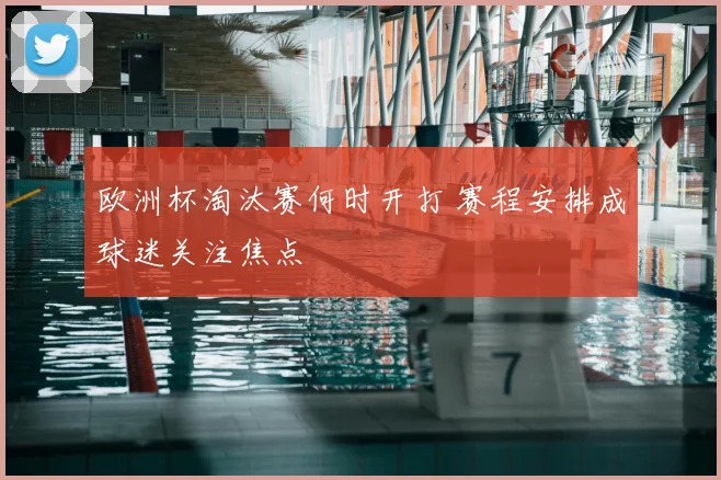 欧洲杯淘汰赛何时开打 赛程安排成球迷关注焦点