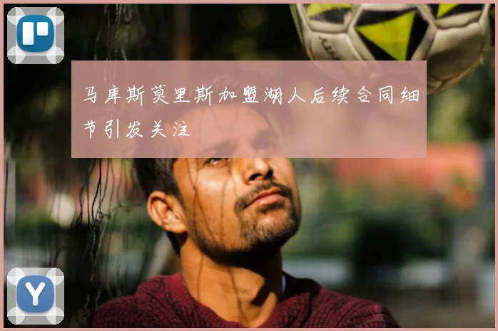 马库斯莫里斯加盟湖人后续合同细节引发关注