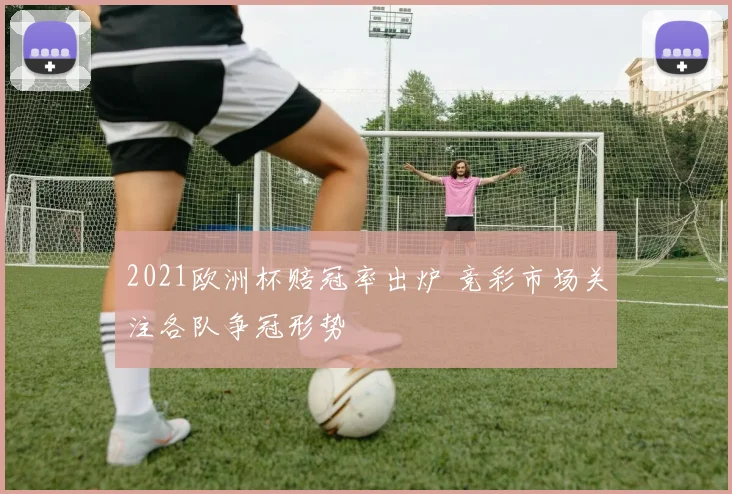 2021欧洲杯赔冠率出炉 竞彩市场关注各队争冠形势