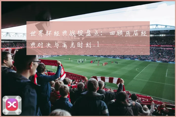 世界杯经典战役盘点:回顾历届经典对决与高光时刻_1
