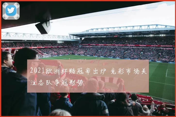 2021欧洲杯赔冠率出炉 竞彩市场关注各队争冠形势