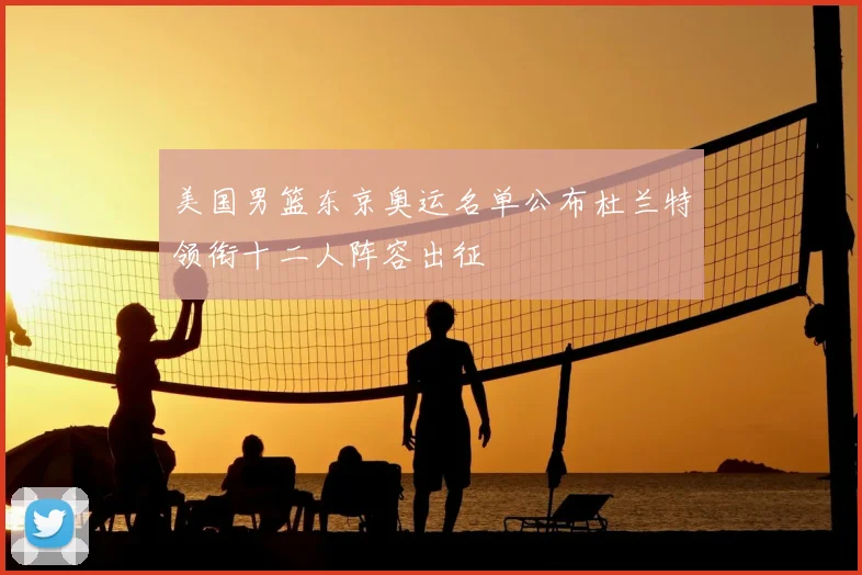 美国男篮东京奥运名单公布杜兰特领衔十二人阵容出征