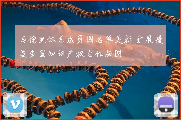 马德里体系成员国名单更新 扩展覆盖多国知识产权合作版图