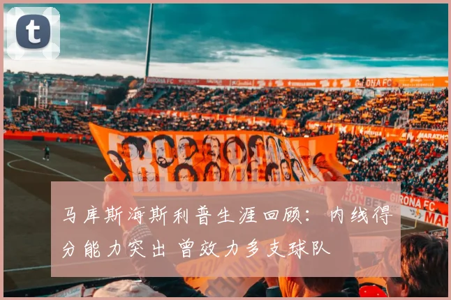 马库斯海斯利普生涯回顾：内线得分能力突出 曾效力多支球队