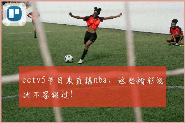 cctv5节目表直播nba，这些精彩场次不容错过！