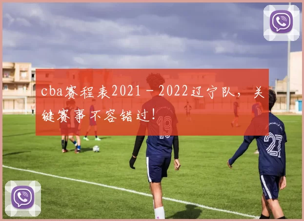 cba赛程表2021 - 2022辽宁队，关键赛事不容错过！
