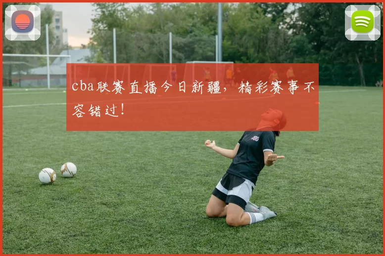 cba联赛直播今日新疆，精彩赛事不容错过！