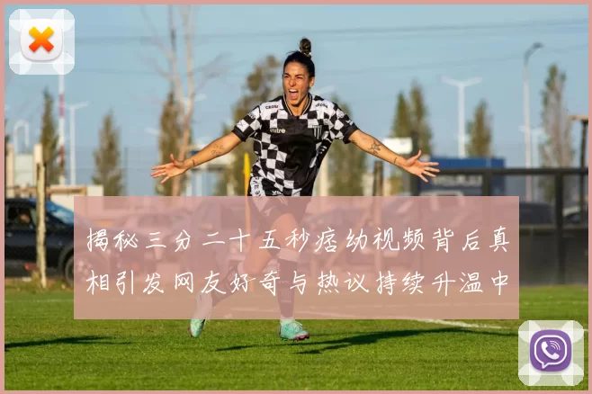 揭秘三分二十五秒痞幼视频背后真相引发网友好奇与热议持续升温中