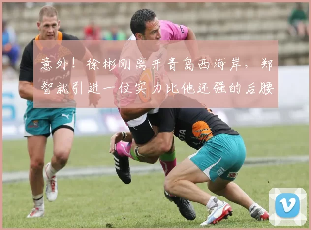 意外！徐彬刚离开青岛西海岸，郑智就引进一位实力比他还强的后腰