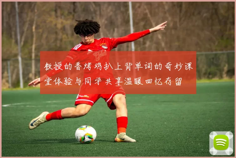 教授的香烤鸡扒上背单词的奇妙课堂体验与同学共享温暖回忆存留