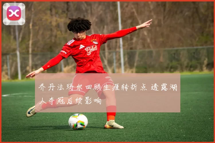 乔丹法玛尔回顾生涯转折点 透露湖人夺冠后续影响