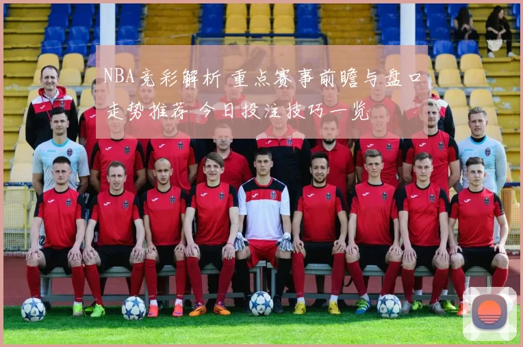 NBA竞彩解析 重点赛事前瞻与盘口走势推荐 今日投注技巧一览