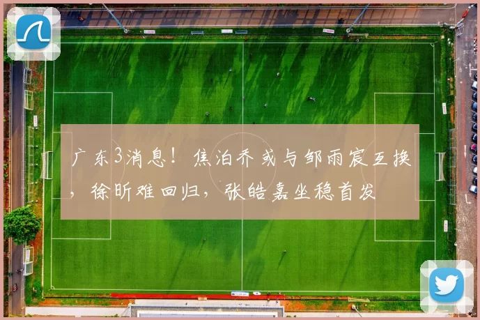 广东3消息！焦泊乔或与邹雨宸互换，徐昕难回归，张皓嘉坐稳首发