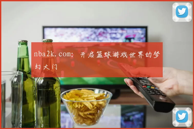 nba2k.com：开启篮球游戏世界的梦幻大门