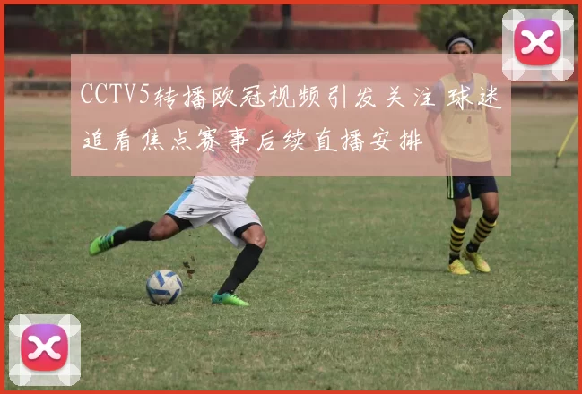 CCTV5转播欧冠视频引发关注 球迷追看焦点赛事后续直播安排
