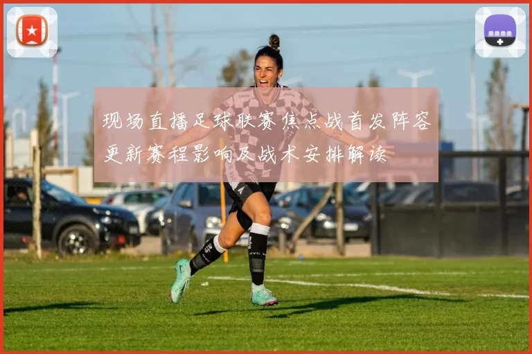 现场直播足球联赛焦点战首发阵容更新赛程影响及战术安排解读