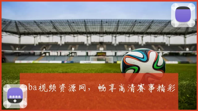 nba视频资源网,畅享高清赛事精彩!