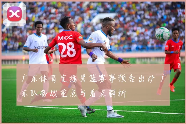 广东体育直播男篮赛事预告出炉 广东队备战重点与看点解析