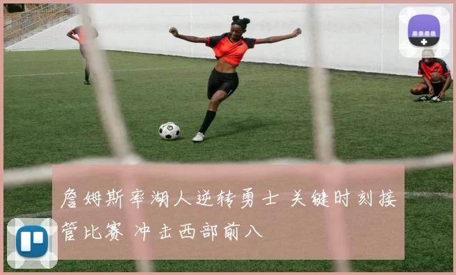 詹姆斯率湖人逆转勇士 关键时刻接管比赛 冲击西部前八