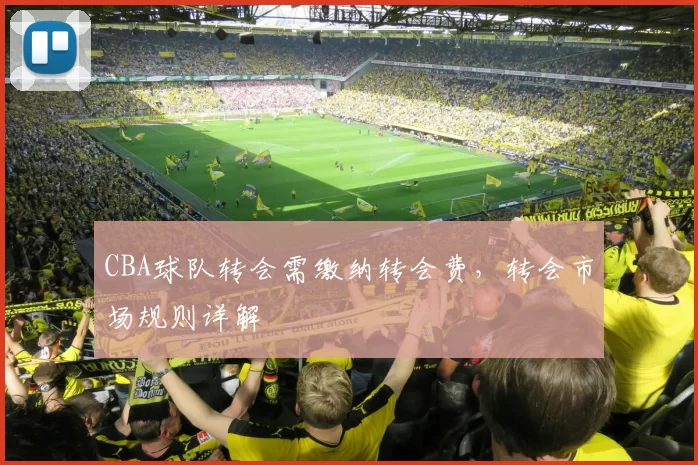 CBA球队转会需缴纳转会费，转会市场规则详解