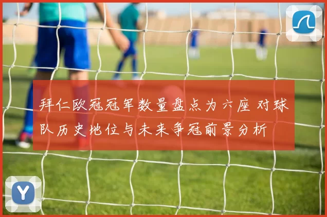 拜仁欧冠冠军数量盘点为六座 对球队历史地位与未来争冠前景分析