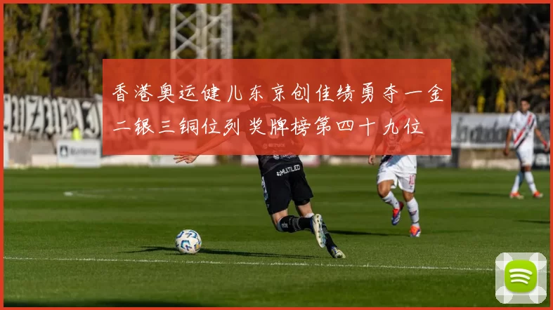 香港奥运健儿东京创佳绩勇夺一金二银三铜位列奖牌榜第四十九位