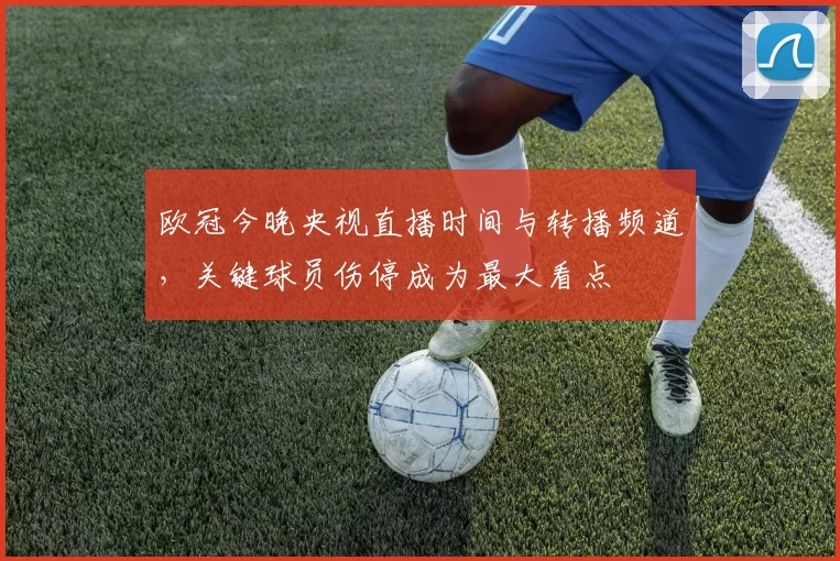 欧冠今晚央视直播时间与转播频道，关键球员伤停成为最大看点