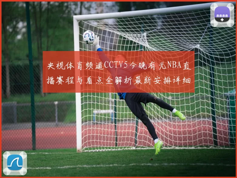 央视体育频道CCTV5今晚有无NBA直播赛程与看点全解析最新安排详细发布