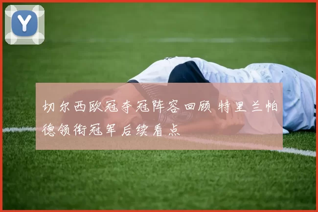 切尔西欧冠夺冠阵容回顾 特里兰帕德领衔冠军后续看点