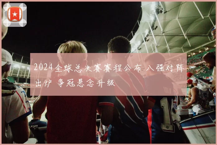 2024全球总决赛赛程公布 八强对阵出炉 争冠悬念升级