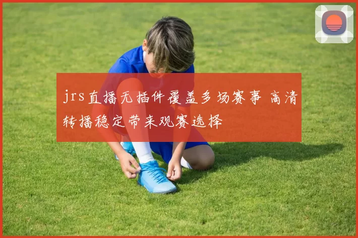 jrs直播无插件覆盖多场赛事 高清转播稳定带来观赛选择
