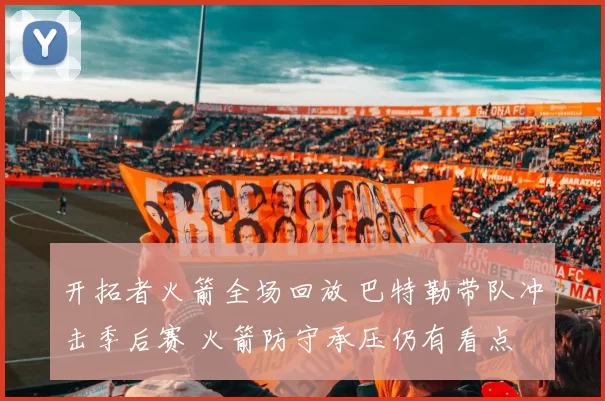 开拓者火箭全场回放 巴特勒带队冲击季后赛 火箭防守承压仍有看点