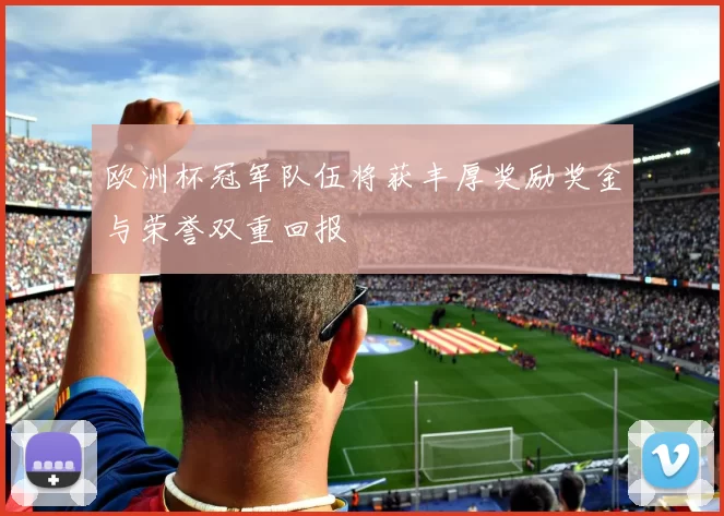 欧洲杯冠军队伍将获丰厚奖励奖金与荣誉双重回报