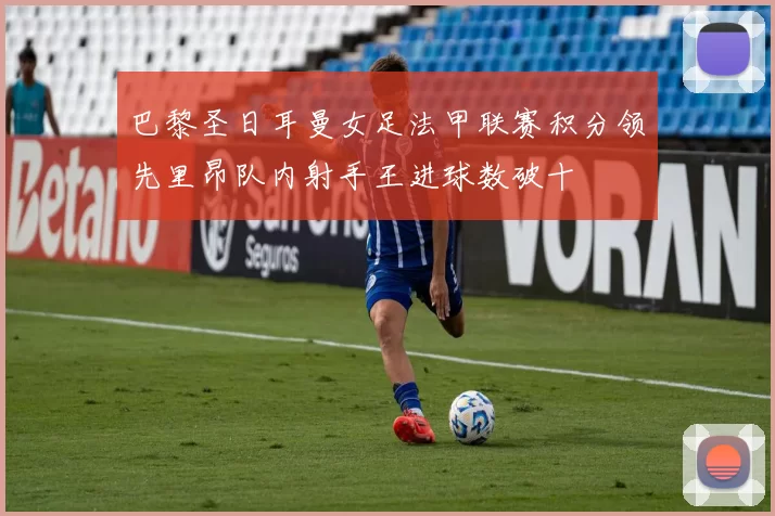 巴黎圣日耳曼女足法甲联赛积分领先里昂队内射手王进球数破十