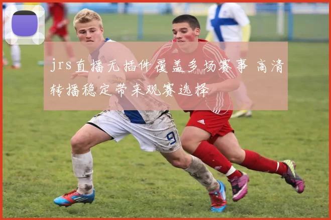 jrs直播无插件覆盖多场赛事 高清转播稳定带来观赛选择