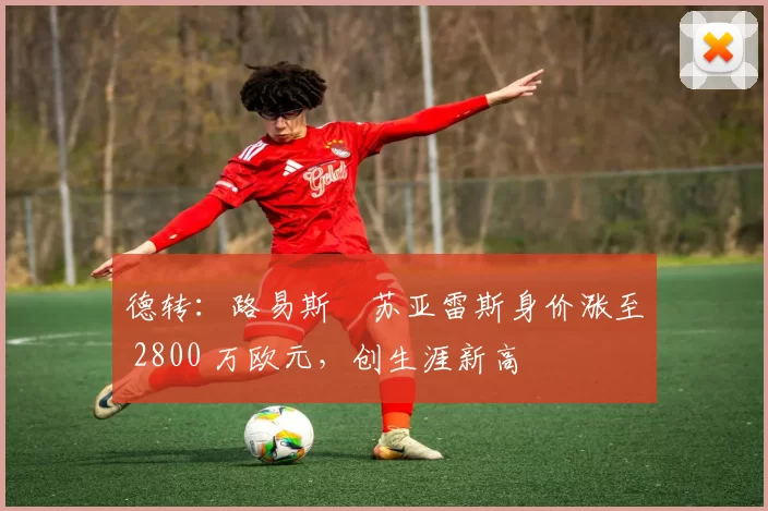 德转：路易斯・苏亚雷斯身价涨至 2800 万欧元，创生涯新高