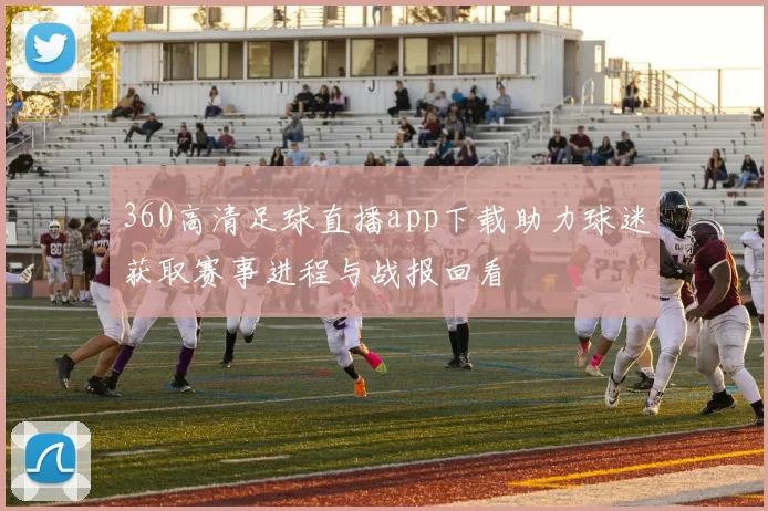 360高清足球直播app下载助力球迷获取赛事进程与战报回看