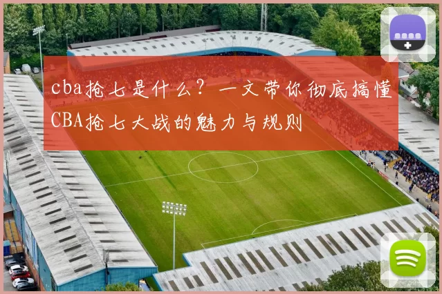 cba抢七是什么？一文带你彻底搞懂CBA抢七大战的魅力与规则
