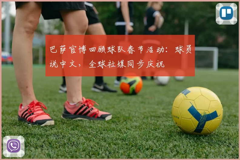 巴萨官博回顾球队春节活动：球员说中文，全球社媒同步庆祝