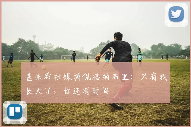 基米希社媒调侃格纳布里：只有我长大了，你还有时间