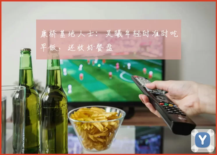 康桥基地人士：吴曦年轻时准时吃早饭，还收好餐盘