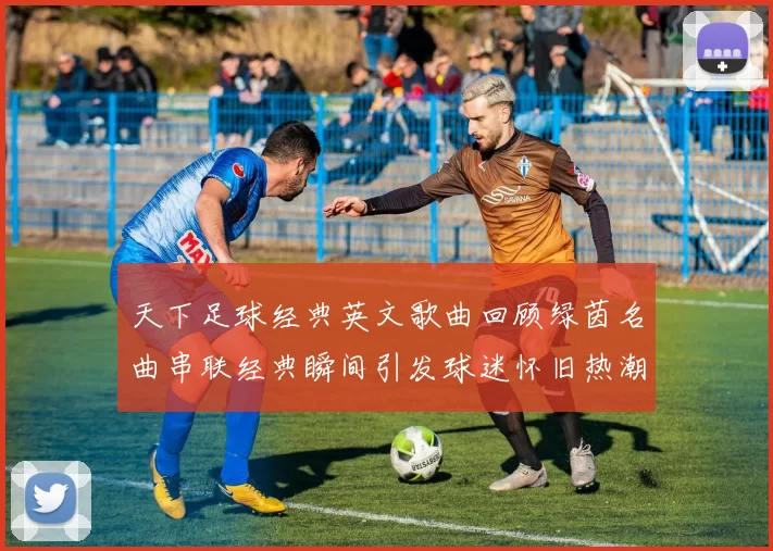 天下足球经典英文歌曲回顾绿茵名曲串联经典瞬间引发球迷怀旧热潮