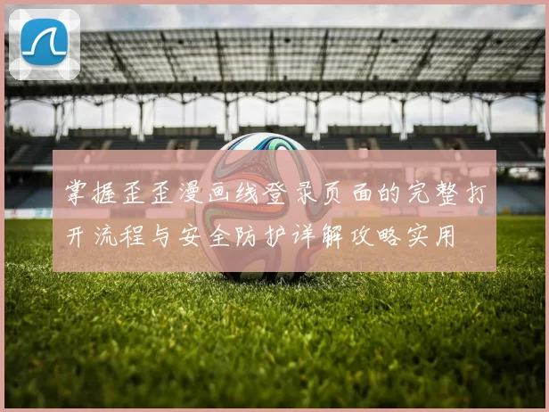 掌握歪歪漫画线登录页面的完整打开流程与安全防护详解攻略实用